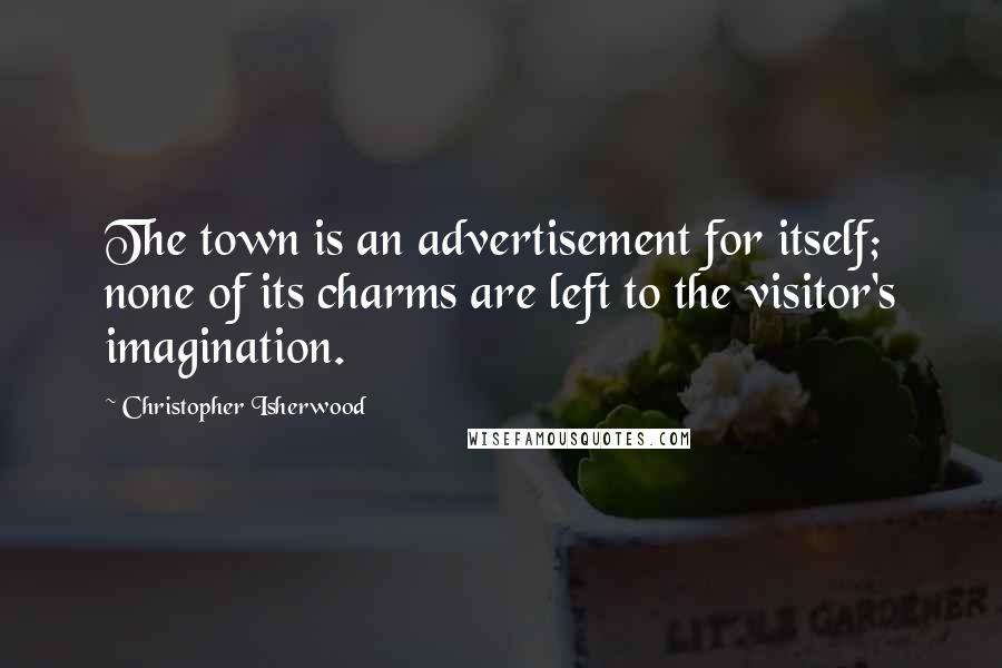 Christopher Isherwood Quotes: The town is an advertisement for itself; none of its charms are left to the visitor's imagination.
