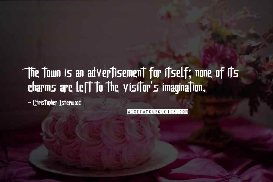 Christopher Isherwood Quotes: The town is an advertisement for itself; none of its charms are left to the visitor's imagination.