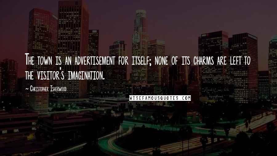 Christopher Isherwood Quotes: The town is an advertisement for itself; none of its charms are left to the visitor's imagination.