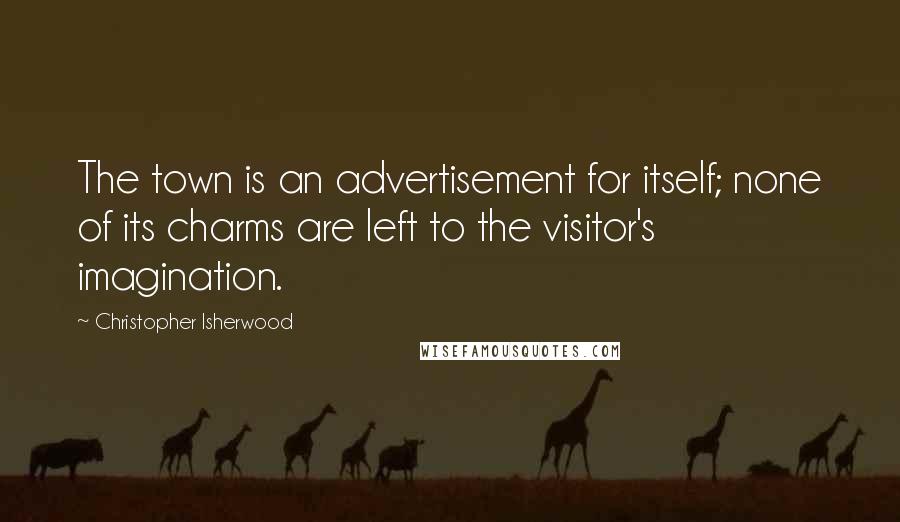 Christopher Isherwood Quotes: The town is an advertisement for itself; none of its charms are left to the visitor's imagination.