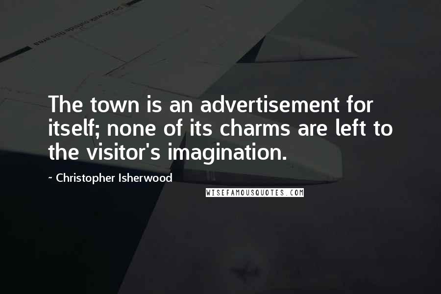 Christopher Isherwood Quotes: The town is an advertisement for itself; none of its charms are left to the visitor's imagination.