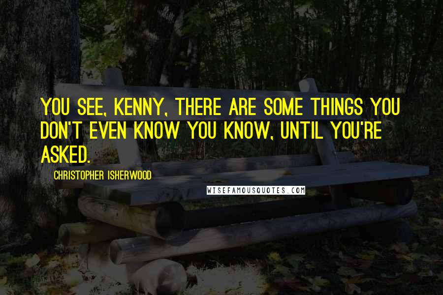 Christopher Isherwood Quotes: You see, Kenny, there are some things you don't even know you know, until you're asked.