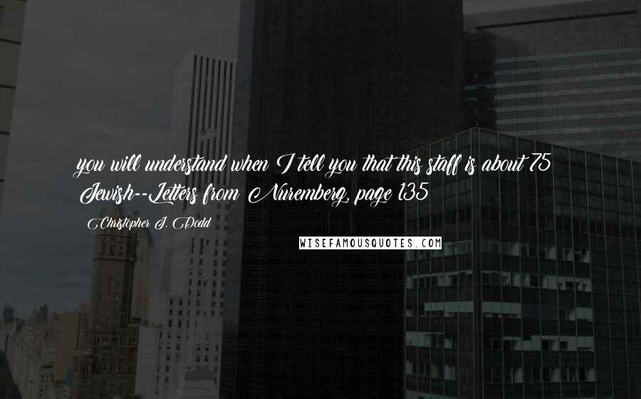 Christopher J. Dodd Quotes: you will understand when I tell you that this staff is about 75% Jewish--Letters from Nuremberg, page 135