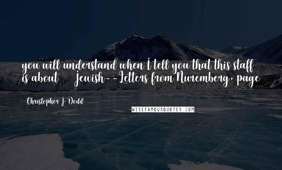 Christopher J. Dodd Quotes: you will understand when I tell you that this staff is about 75% Jewish--Letters from Nuremberg, page 135