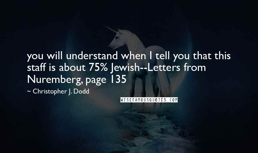 Christopher J. Dodd Quotes: you will understand when I tell you that this staff is about 75% Jewish--Letters from Nuremberg, page 135