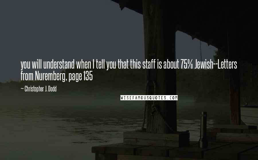 Christopher J. Dodd Quotes: you will understand when I tell you that this staff is about 75% Jewish--Letters from Nuremberg, page 135