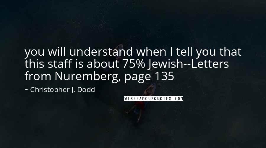 Christopher J. Dodd Quotes: you will understand when I tell you that this staff is about 75% Jewish--Letters from Nuremberg, page 135