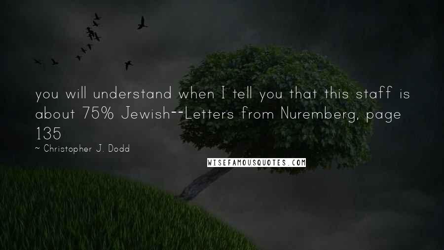 Christopher J. Dodd Quotes: you will understand when I tell you that this staff is about 75% Jewish--Letters from Nuremberg, page 135
