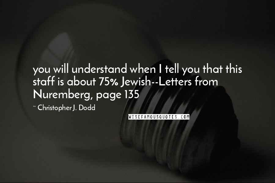 Christopher J. Dodd Quotes: you will understand when I tell you that this staff is about 75% Jewish--Letters from Nuremberg, page 135