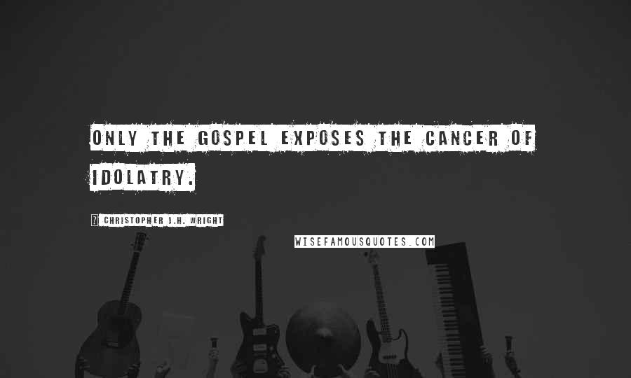 Christopher J.H. Wright Quotes: Only the gospel exposes the cancer of idolatry.