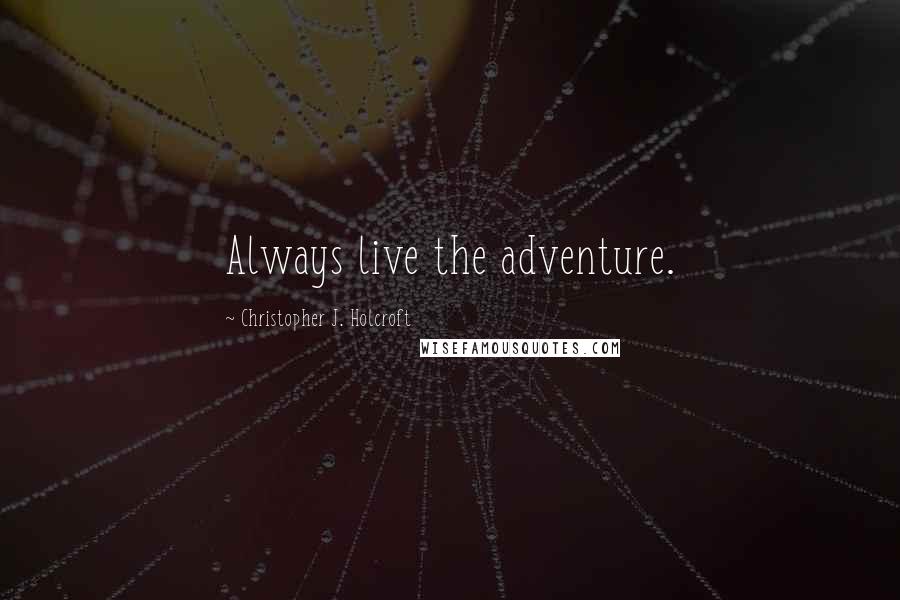 Christopher J. Holcroft Quotes: Always live the adventure.