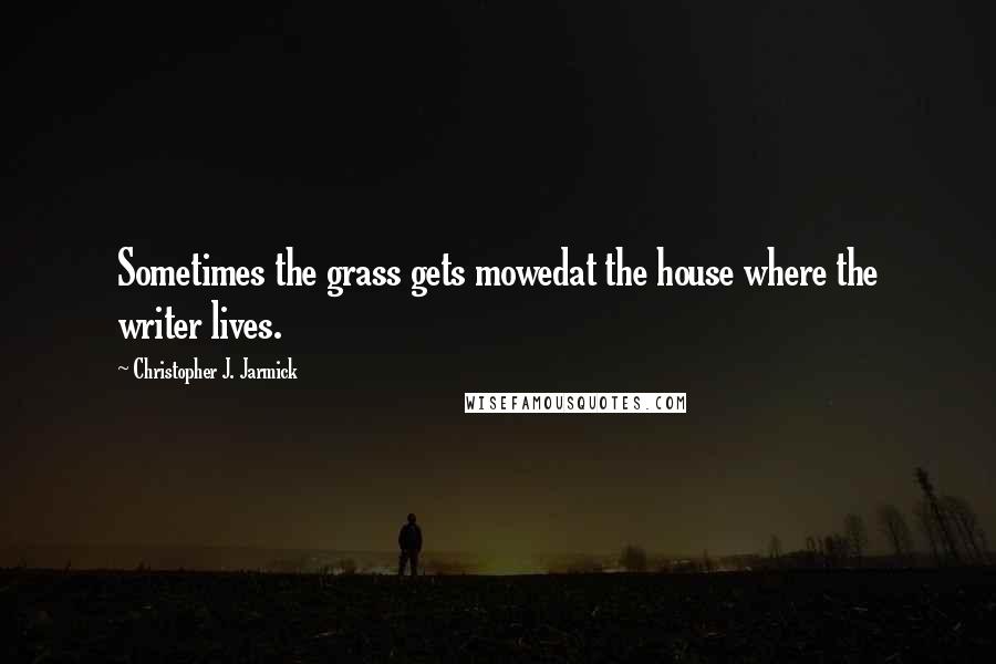 Christopher J. Jarmick Quotes: Sometimes the grass gets mowedat the house where the writer lives.