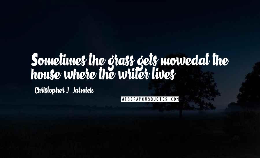 Christopher J. Jarmick Quotes: Sometimes the grass gets mowedat the house where the writer lives.