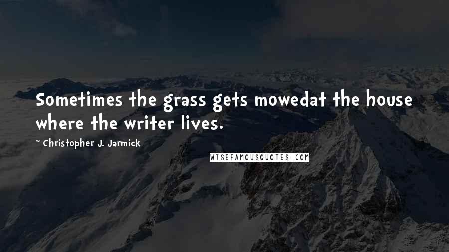 Christopher J. Jarmick Quotes: Sometimes the grass gets mowedat the house where the writer lives.