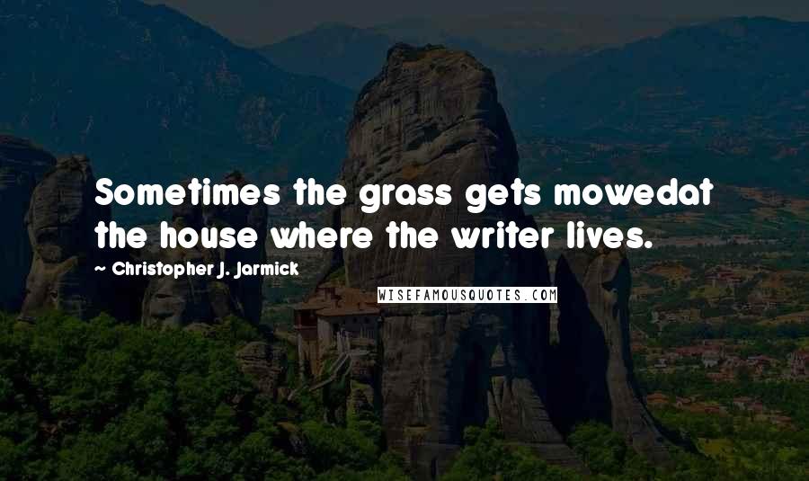 Christopher J. Jarmick Quotes: Sometimes the grass gets mowedat the house where the writer lives.