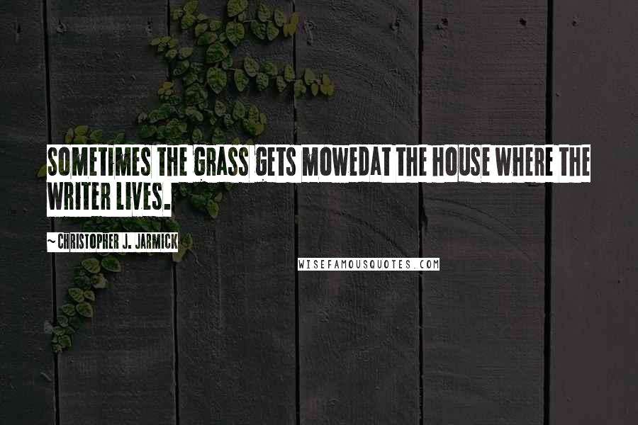 Christopher J. Jarmick Quotes: Sometimes the grass gets mowedat the house where the writer lives.