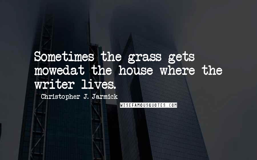 Christopher J. Jarmick Quotes: Sometimes the grass gets mowedat the house where the writer lives.