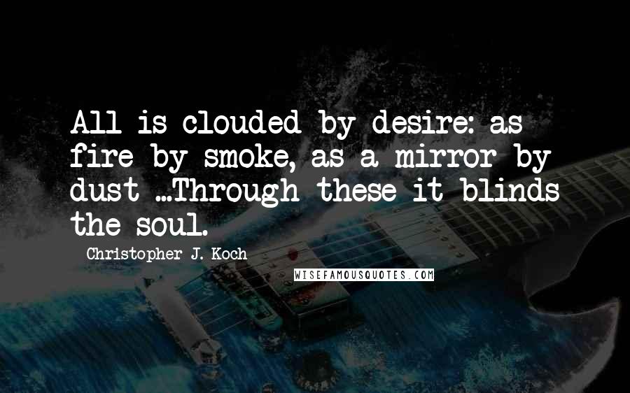 Christopher J. Koch Quotes: All is clouded by desire: as fire by smoke, as a mirror by dust ...Through these it blinds the soul.