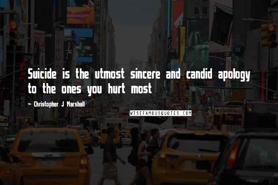 Christopher J Marshall Quotes: Suicide is the utmost sincere and candid apology to the ones you hurt most