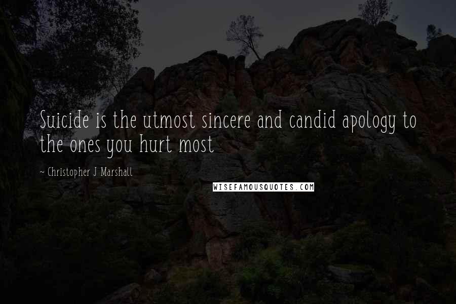 Christopher J Marshall Quotes: Suicide is the utmost sincere and candid apology to the ones you hurt most