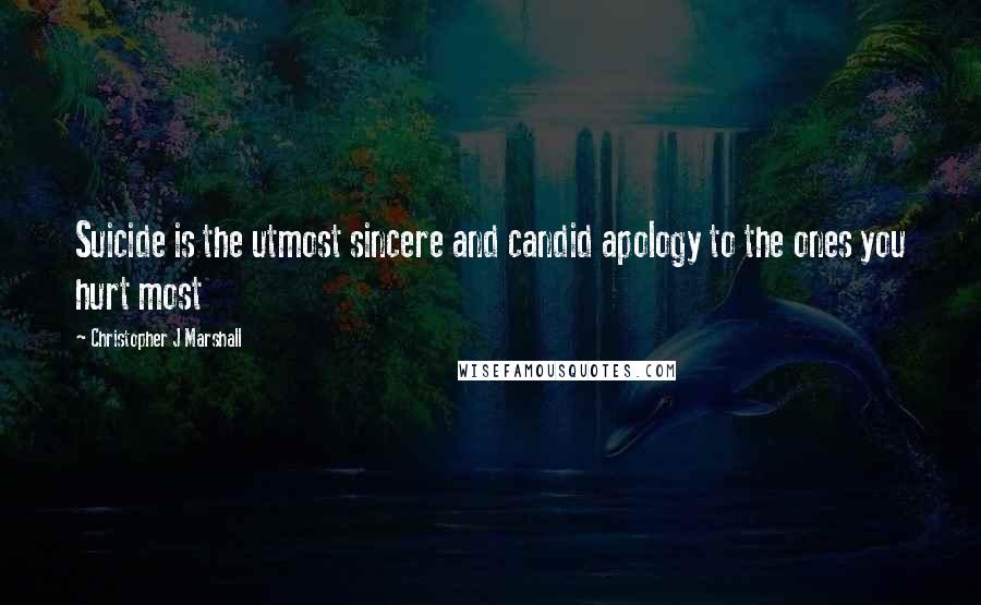 Christopher J Marshall Quotes: Suicide is the utmost sincere and candid apology to the ones you hurt most
