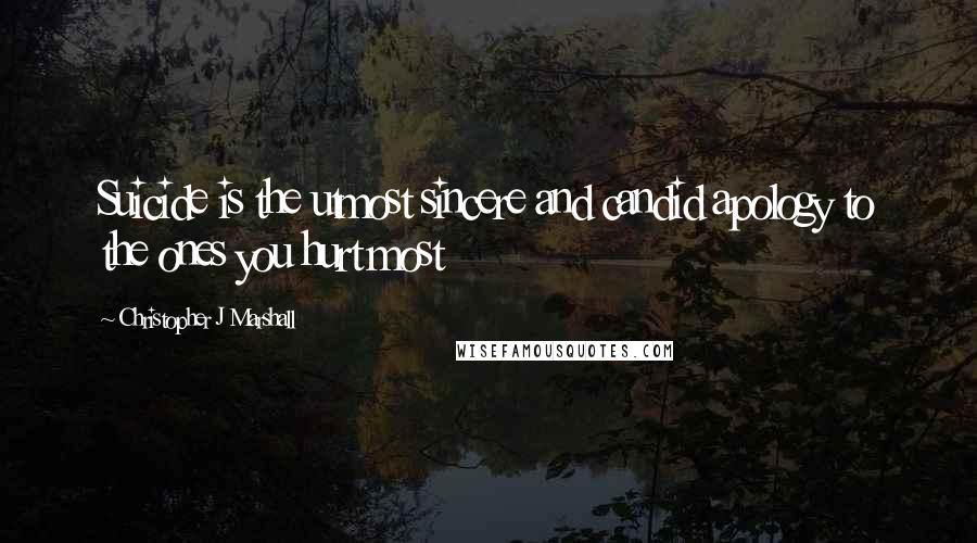 Christopher J Marshall Quotes: Suicide is the utmost sincere and candid apology to the ones you hurt most