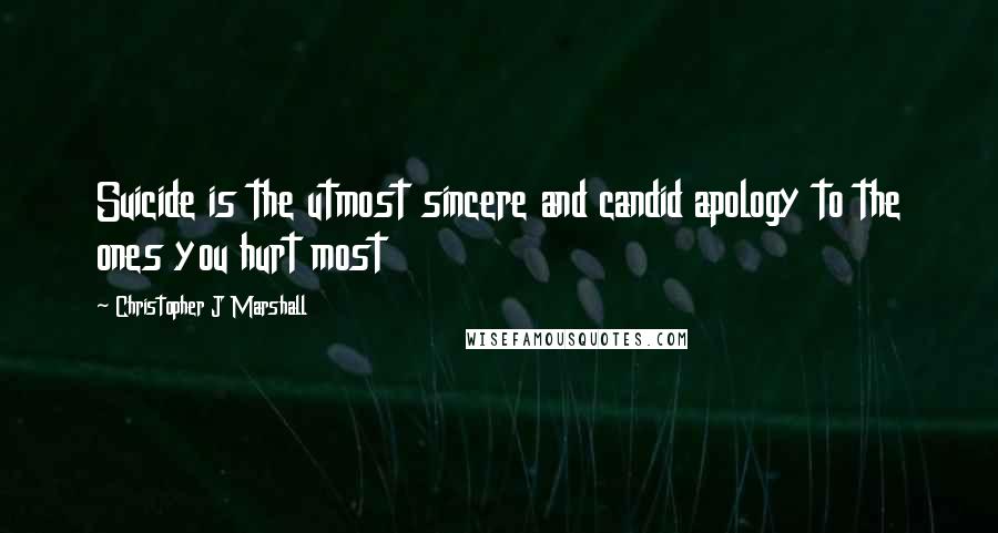 Christopher J Marshall Quotes: Suicide is the utmost sincere and candid apology to the ones you hurt most