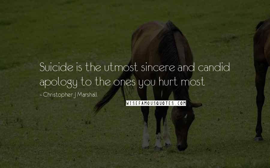 Christopher J Marshall Quotes: Suicide is the utmost sincere and candid apology to the ones you hurt most