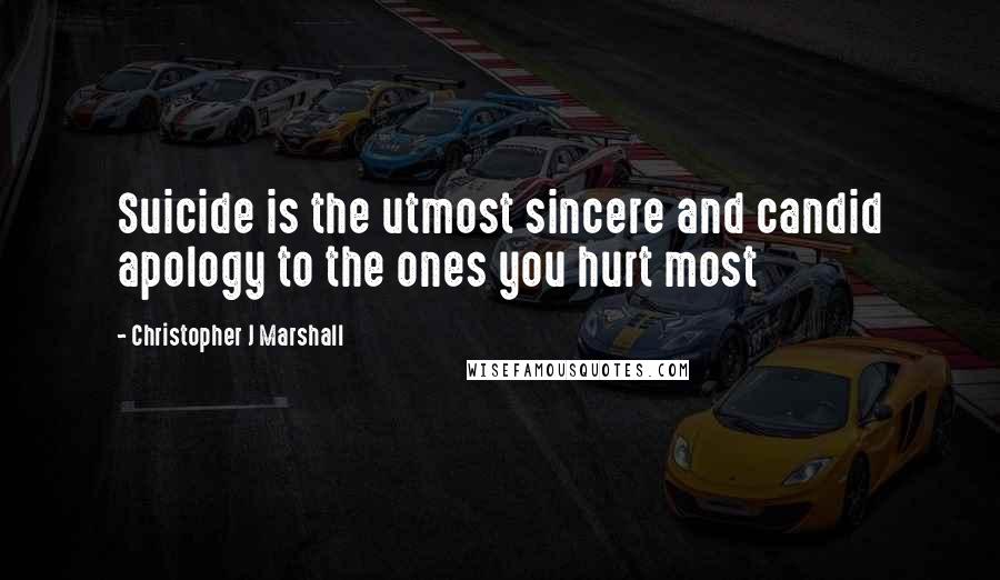 Christopher J Marshall Quotes: Suicide is the utmost sincere and candid apology to the ones you hurt most