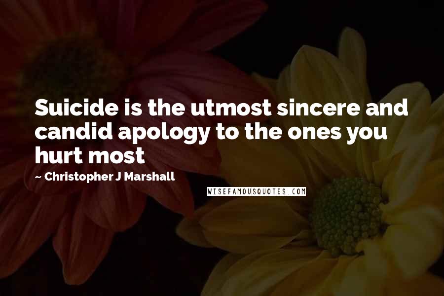 Christopher J Marshall Quotes: Suicide is the utmost sincere and candid apology to the ones you hurt most