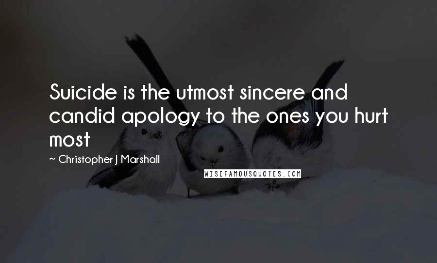 Christopher J Marshall Quotes: Suicide is the utmost sincere and candid apology to the ones you hurt most