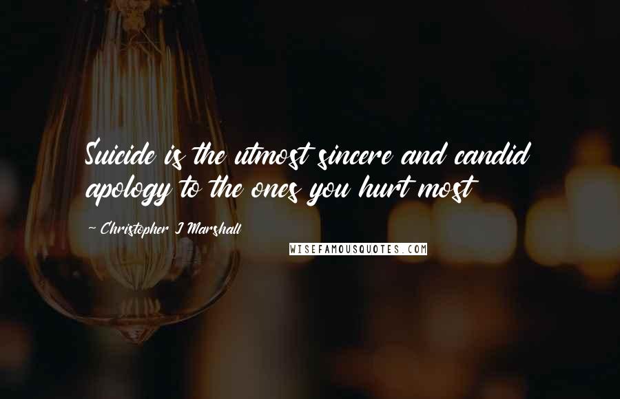 Christopher J Marshall Quotes: Suicide is the utmost sincere and candid apology to the ones you hurt most