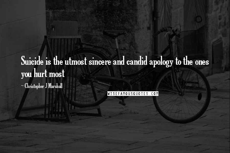 Christopher J Marshall Quotes: Suicide is the utmost sincere and candid apology to the ones you hurt most