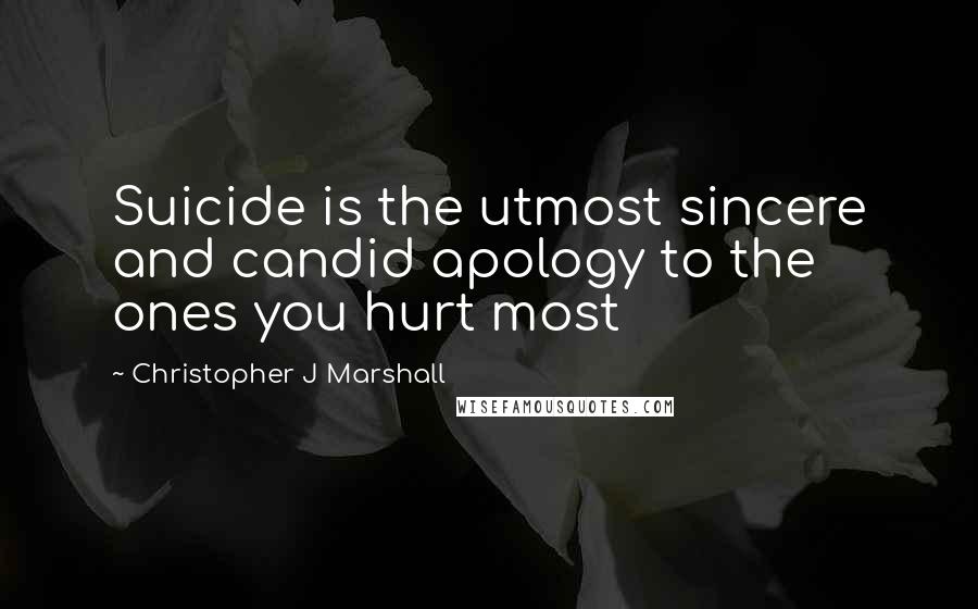 Christopher J Marshall Quotes: Suicide is the utmost sincere and candid apology to the ones you hurt most