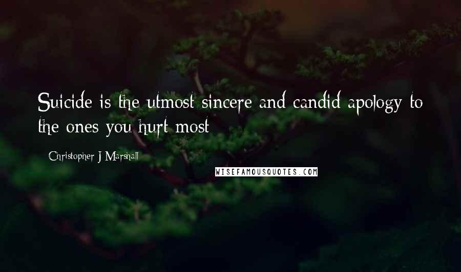 Christopher J Marshall Quotes: Suicide is the utmost sincere and candid apology to the ones you hurt most
