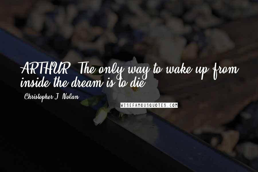 Christopher J. Nolan Quotes: ARTHUR: The only way to wake up from inside the dream is to die.