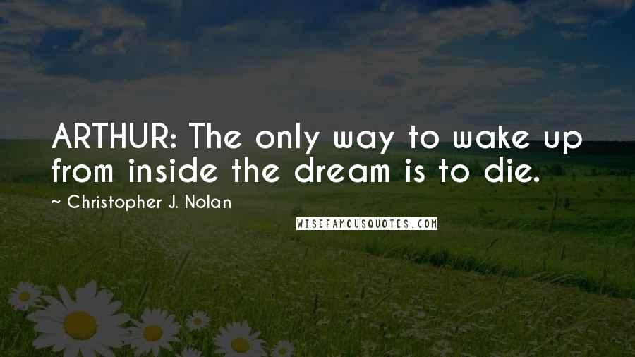 Christopher J. Nolan Quotes: ARTHUR: The only way to wake up from inside the dream is to die.