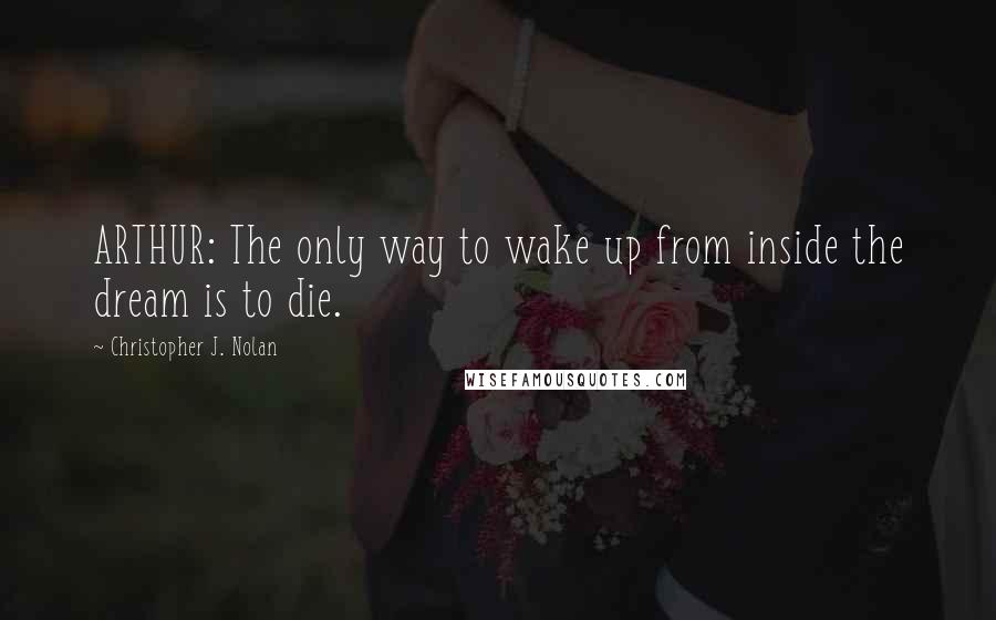 Christopher J. Nolan Quotes: ARTHUR: The only way to wake up from inside the dream is to die.