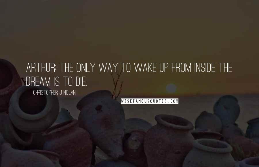 Christopher J. Nolan Quotes: ARTHUR: The only way to wake up from inside the dream is to die.