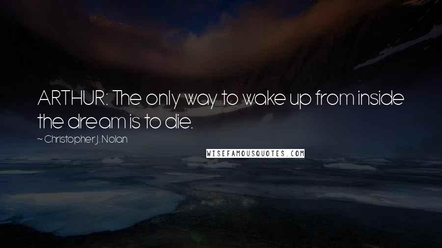 Christopher J. Nolan Quotes: ARTHUR: The only way to wake up from inside the dream is to die.