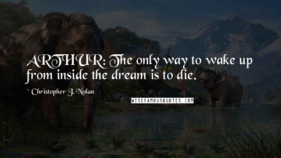 Christopher J. Nolan Quotes: ARTHUR: The only way to wake up from inside the dream is to die.