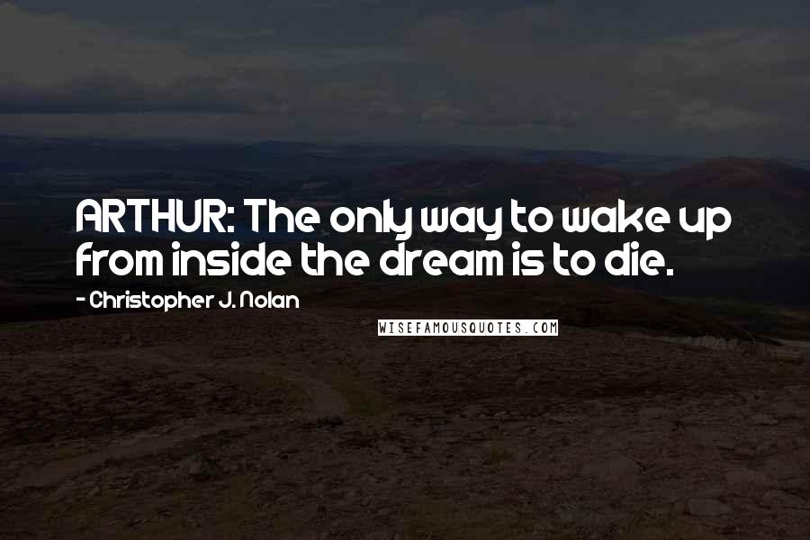 Christopher J. Nolan Quotes: ARTHUR: The only way to wake up from inside the dream is to die.