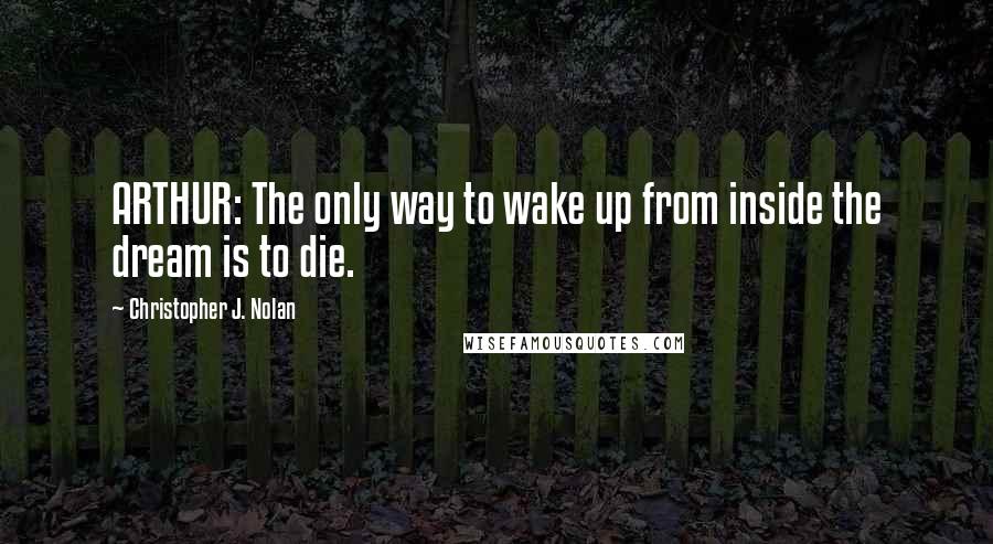 Christopher J. Nolan Quotes: ARTHUR: The only way to wake up from inside the dream is to die.