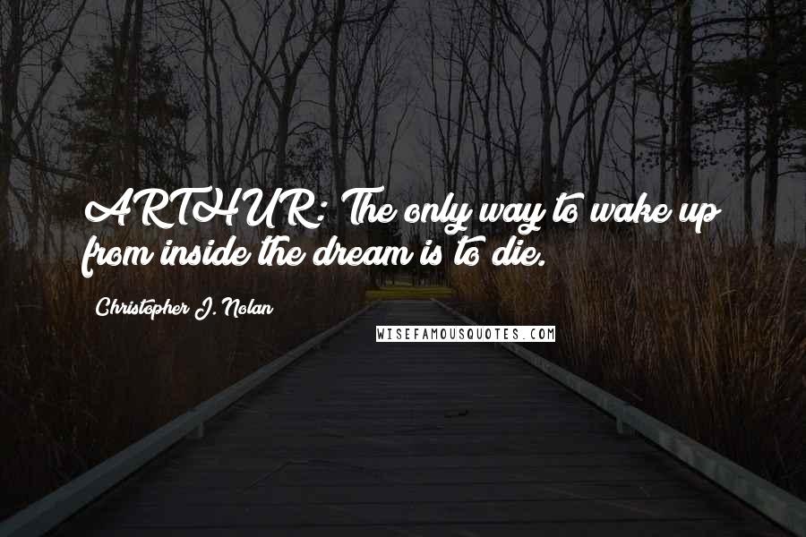 Christopher J. Nolan Quotes: ARTHUR: The only way to wake up from inside the dream is to die.