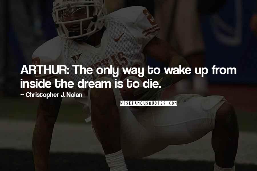 Christopher J. Nolan Quotes: ARTHUR: The only way to wake up from inside the dream is to die.