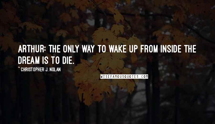 Christopher J. Nolan Quotes: ARTHUR: The only way to wake up from inside the dream is to die.