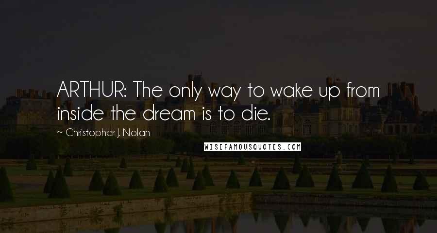 Christopher J. Nolan Quotes: ARTHUR: The only way to wake up from inside the dream is to die.