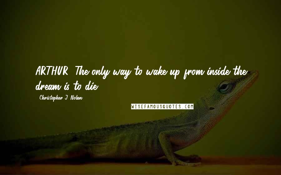 Christopher J. Nolan Quotes: ARTHUR: The only way to wake up from inside the dream is to die.