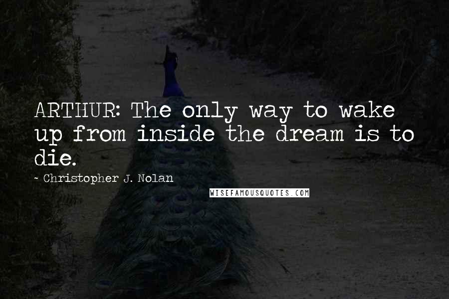 Christopher J. Nolan Quotes: ARTHUR: The only way to wake up from inside the dream is to die.