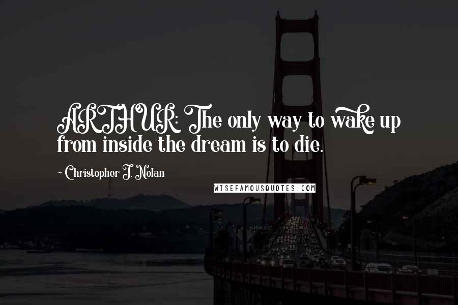 Christopher J. Nolan Quotes: ARTHUR: The only way to wake up from inside the dream is to die.